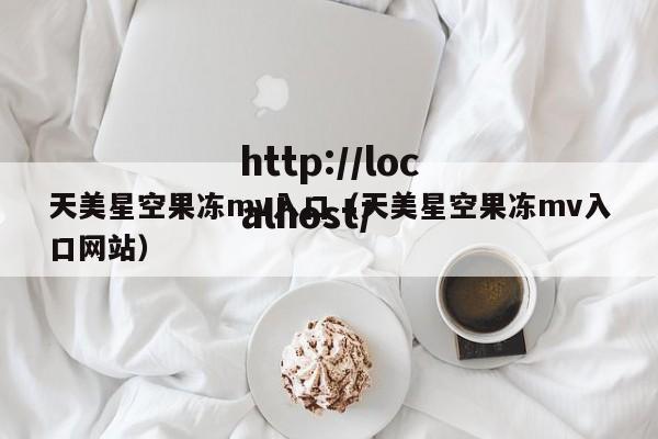 天美星空果冻mv入口(天美星空果冻mv入口网站)