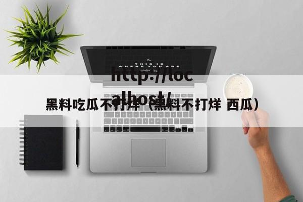 黑料吃瓜不打烊(黑料不打烊 西瓜)