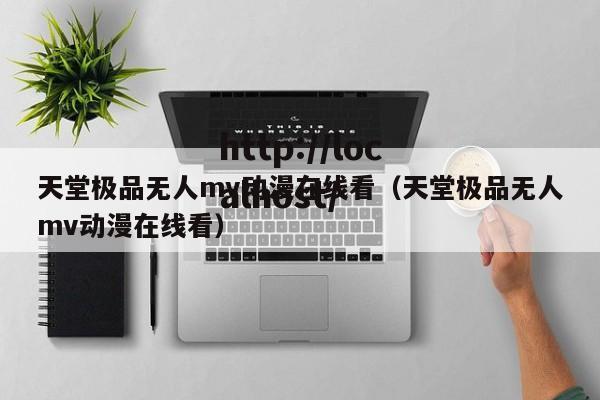 天堂极品无人mv动漫在线看(天堂极品无人mv动漫在线看)